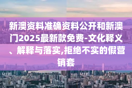 新澳資料準確資料公開和新澳門2025最新款免費-文化釋義、解釋與落實,拒絕不實的假營銷套