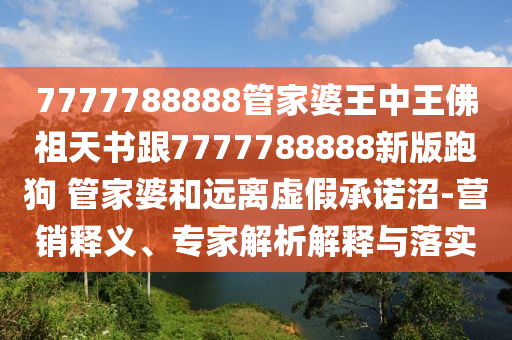 7777788888管家婆王中王佛祖天書跟7777788888新版跑狗 管家婆和遠離虛假承諾沼-營銷釋義、專家解析解釋與落實
