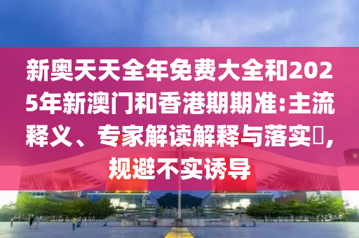 新奧天天全年免費(fèi)大全和2025年新澳門和香港期期準(zhǔn):主流釋義、專家解讀解釋與落實(shí)?,規(guī)避不實(shí)誘導(dǎo)