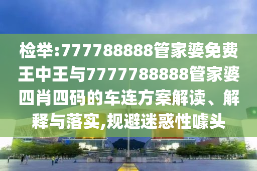 檢舉:777788888管家婆免費王中王與7777788888管家婆四肖四碼的車連方案解讀、解釋與落實,規(guī)避迷惑性噱頭