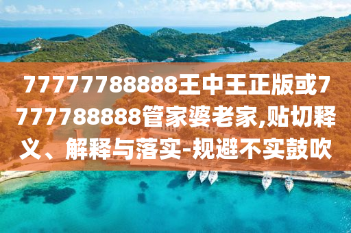 77777788888王中王正版或7777788888管家婆老家,貼切釋義、解釋與落實(shí)-規(guī)避不實(shí)鼓吹