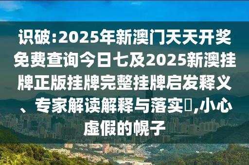 識(shí)破:2025年新澳門天天開(kāi)獎(jiǎng)免費(fèi)查詢今日七及2025新澳掛牌正版掛牌完整掛牌啟發(fā)釋義、專家解讀解釋與落實(shí)?,小心虛假的幌子
