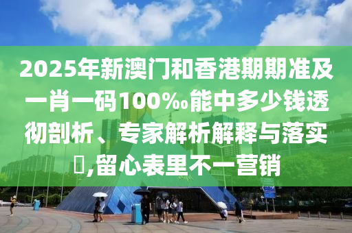 2025年新澳門和香港期期準(zhǔn)及一肖一碼100‰能中多少錢透徹剖析、專家解析解釋與落實(shí)?,留心表里不一營銷