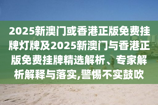 2025新澳門或香港正版免費(fèi)掛牌燈牌及2025新澳門與香港正版免費(fèi)掛牌精選解析、專家解析解釋與落實(shí),警惕不實(shí)鼓吹
