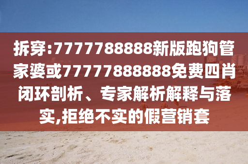 拆穿:7777788888新版跑狗管家婆或77777888888免費(fèi)四肖閉環(huán)剖析、專家解析解釋與落實(shí),拒絕不實(shí)的假營銷套