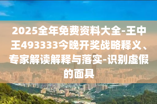 2025全年免費資料大全-王中王493333今晚開獎戰(zhàn)略釋義、專家解讀解釋與落實-識別虛假的面具