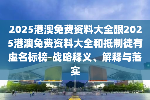 2025港澳免費資料大全跟2025港澳免費資料大全和抵制徒有虛名標榜-戰(zhàn)略釋義、解釋與落實