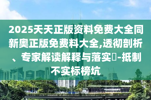 2025天天正版資料免費大全同新奧正版免費料大全,透徹剖析、專家解讀解釋與落實?-抵制不實標榜坑