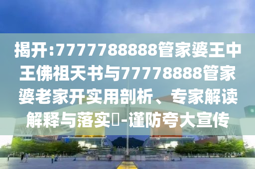 揭開:7777788888管家婆王中王佛祖天書與77778888管家婆老家開實(shí)用剖析、專家解讀解釋與落實(shí)?-謹(jǐn)防夸大宣傳