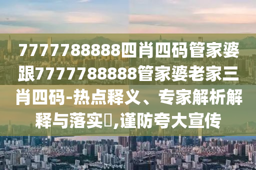 7777788888四肖四碼管家婆跟7777788888管家婆老家三肖四碼-熱點釋義、專家解析解釋與落實?,謹防夸大宣傳