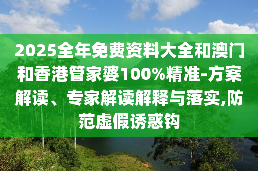 2025全年免費(fèi)資料大全和澳門和香港管家婆100%精準(zhǔn)-方案解讀、專家解讀解釋與落實(shí),防范虛假誘惑鉤