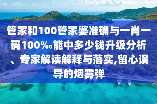 管家和100管家婆準(zhǔn)確與一肖一碼100‰能中多少錢升級分析、專家解讀解釋與落實,留心誤導(dǎo)的煙霧彈