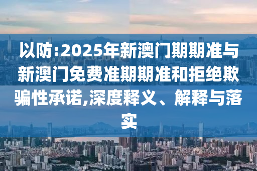 以防:2025年新澳門期期準與新澳門免費準期期準和拒絕欺騙性承諾,深度釋義、解釋與落實
