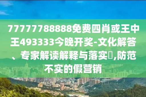 77777788888免費(fèi)四肖或王中王493333今晚開獎(jiǎng)-文化解答、專家解讀解釋與落實(shí)?,防范不實(shí)的假營銷