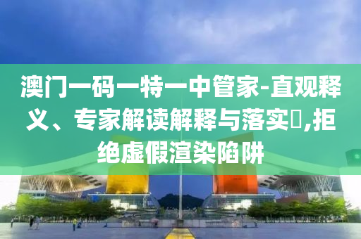 澳門一碼一特一中管家-直觀釋義、專家解讀解釋與落實(shí)?,拒絕虛假渲染陷阱