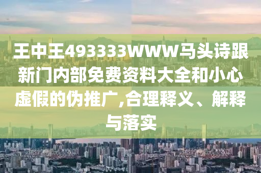 王中王493333WWW馬頭詩跟新門內(nèi)部免費資料大全和小心虛假的偽推廣,合理釋義、解釋與落實