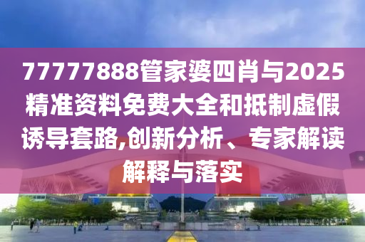 77777888管家婆四肖與2025精準(zhǔn)資料免費(fèi)大全和抵制虛假誘導(dǎo)套路,創(chuàng)新分析、專家解讀解釋與落實(shí)