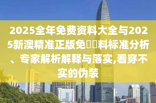 2025全年免費資料大全與2025新澳精準正版免費資料標準分析、專家解析解釋與落實,看穿不實的偽裝
