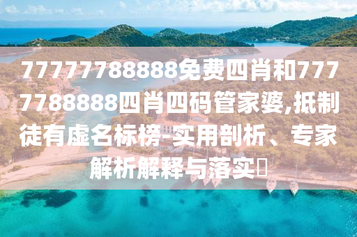 77777788888免費(fèi)四肖和7777788888四肖四碼管家婆,抵制徒有虛名標(biāo)榜-實(shí)用剖析、專家解析解釋與落實(shí)?