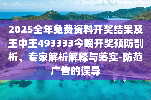 2025全年免費資料開獎結(jié)果及王中王493333今晚開獎預防剖析、專家解析解釋與落實-防范廣告的誤導