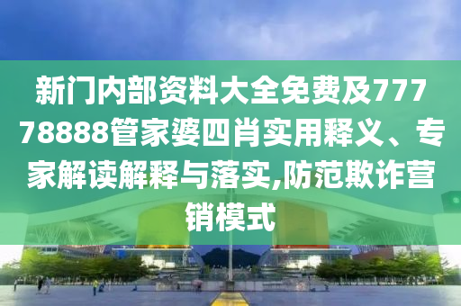 新門內(nèi)部資料大全免費(fèi)及77778888管家婆四肖實(shí)用釋義、專家解讀解釋與落實(shí),防范欺詐營銷模式