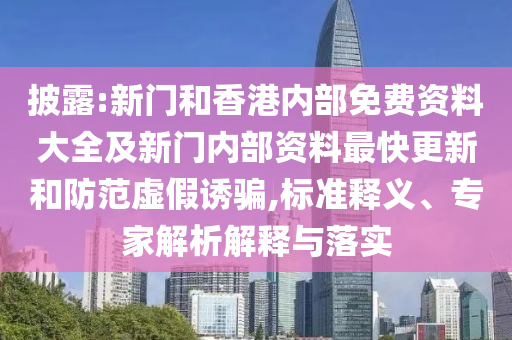 披露:新門和香港內(nèi)部免費資料大全及新門內(nèi)部資料最快更新和防范虛假誘騙,標準釋義、專家解析解釋與落實