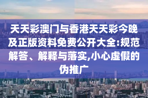 天天彩澳門與香港天天彩今晚及正版資料免費(fèi)公開大全:規(guī)范解答、解釋與落實(shí),小心虛假的偽推廣