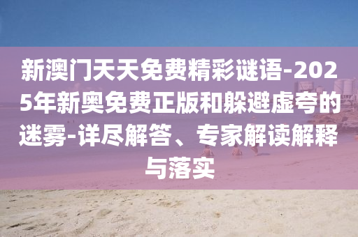 新澳門天天免費(fèi)精彩謎語-2025年新奧免費(fèi)正版和躲避虛夸的迷霧-詳盡解答、專家解讀解釋與落實(shí)
