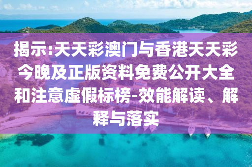 揭示:天天彩澳門與香港天天彩今晚及正版資料免費公開大全和注意虛假標榜-效能解讀、解釋與落實