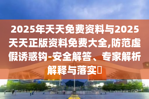2025年天天免費資料與2025天天正版資料免費大全,防范虛假誘惑鉤-安全解答、專家解析解釋與落實?