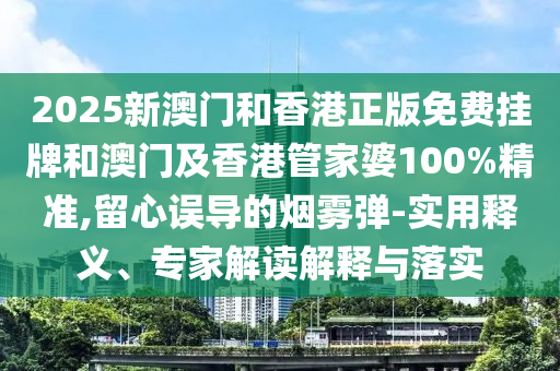 2025新澳門和香港正版免費(fèi)掛牌和澳門及香港管家婆100%精準(zhǔn),留心誤導(dǎo)的煙霧彈-實(shí)用釋義、專家解讀解釋與落實(shí)