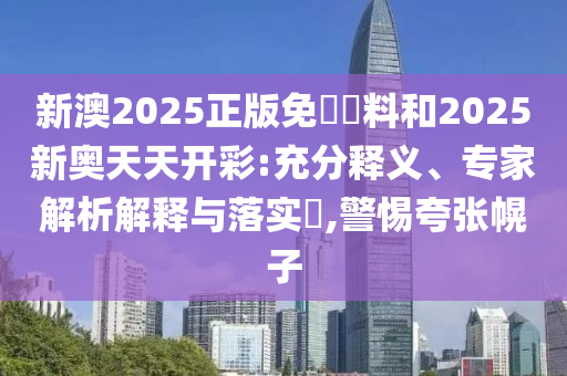 新澳2025正版免費資料和2025新奧天天開彩:充分釋義、專家解析解釋與落實?,警惕夸張幌子