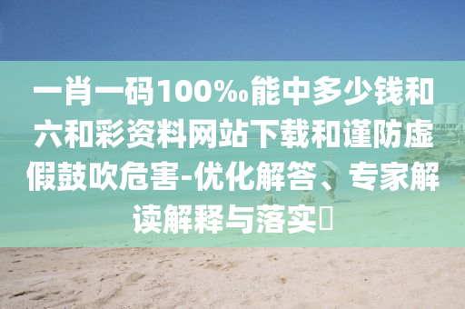 一肖一碼100‰能中多少錢和六和彩資料網(wǎng)站下載和謹(jǐn)防虛假鼓吹危害-優(yōu)化解答、專家解讀解釋與落實(shí)?