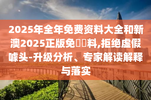 2025年全年免費(fèi)資料大全和新澳2025正版免費(fèi)資料,拒絕虛假噱頭-升級(jí)分析、專家解讀解釋與落實(shí)