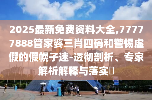 2025最新免費(fèi)資料大全,77777888管家婆三肖四碼和警惕虛假的假幌子迷-透徹剖析、專家解析解釋與落實(shí)?