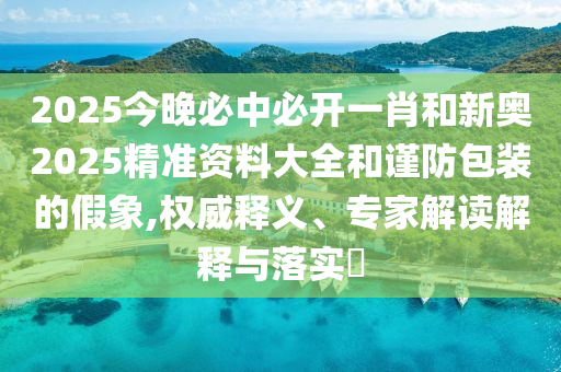 2025今晚必中必開一肖和新奧2025精準(zhǔn)資料大全和謹(jǐn)防包裝的假象,權(quán)威釋義、專家解讀解釋與落實(shí)?
