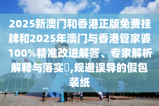 2025新澳門和香港正版免費掛牌和2025年澳門與香港管家婆100%精準改進解答、專家解析解釋與落實?,規(guī)避誤導(dǎo)的假包裝紙