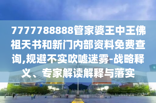 7777788888管家婆王中王佛祖天書和新門內部資料免費查詢,規(guī)避不實吹噓迷霧-戰(zhàn)略釋義、專家解讀解釋與落實