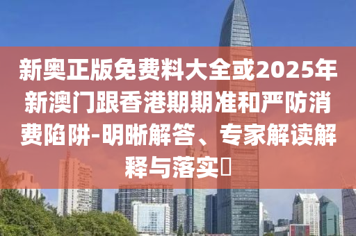 新奧正版免費料大全或2025年新澳門跟香港期期準(zhǔn)和嚴(yán)防消費陷阱-明晰解答、專家解讀解釋與落實?