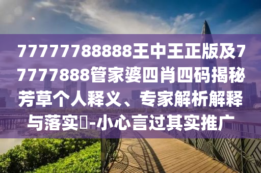 77777788888王中王正版及77777888管家婆四肖四碼揭秘芳草個(gè)人釋義、專家解析解釋與落實(shí)?-小心言過其實(shí)推廣