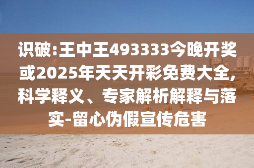 識(shí)破:王中王493333今晚開獎(jiǎng)或2025年天天開彩免費(fèi)大全,科學(xué)釋義、專家解析解釋與落實(shí)-留心偽假宣傳危害