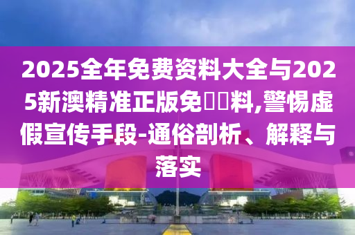 2025全年免費資料大全與2025新澳精準正版免費資料,警惕虛假宣傳手段-通俗剖析、解釋與落實