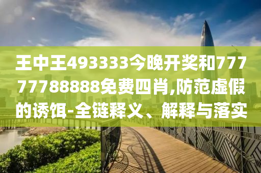 王中王493333今晚開(kāi)獎(jiǎng)和77777788888免費(fèi)四肖,防范虛假的誘餌-全鏈釋義、解釋與落實(shí)
