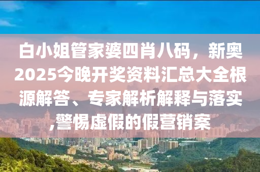白小姐管家婆四肖八碼，新奧2025今晚開獎資料匯總大全根源解答、專家解析解釋與落實,警惕虛假的假營銷案