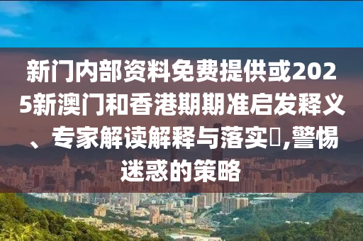 新門內(nèi)部資料免費提供或2025新澳門和香港期期準啟發(fā)釋義、專家解讀解釋與落實?,警惕迷惑的策略