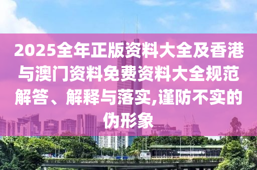 2025全年正版資料大全及香港與澳門資料免費資料大全規(guī)范解答、解釋與落實,謹防不實的偽形象