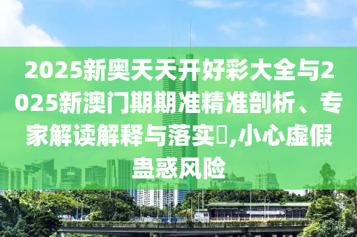 2025新奧天天開(kāi)好彩大全與2025新澳門(mén)期期準(zhǔn)精準(zhǔn)剖析、專(zhuān)家解讀解釋與落實(shí)?,小心虛假蠱惑風(fēng)險(xiǎn)