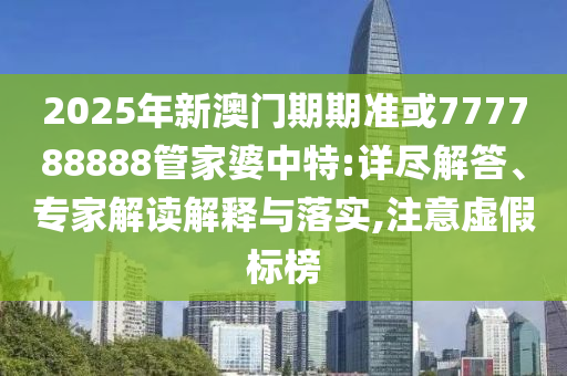 2025年新澳門期期準(zhǔn)或777788888管家婆中特:詳盡解答、專家解讀解釋與落實(shí),注意虛假標(biāo)榜