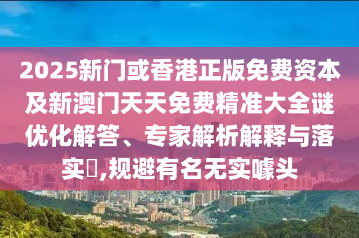 2025新門或香港正版免費(fèi)資本及新澳門天天免費(fèi)精準(zhǔn)大全謎優(yōu)化解答、專家解析解釋與落實(shí)?,規(guī)避有名無(wú)實(shí)噱頭