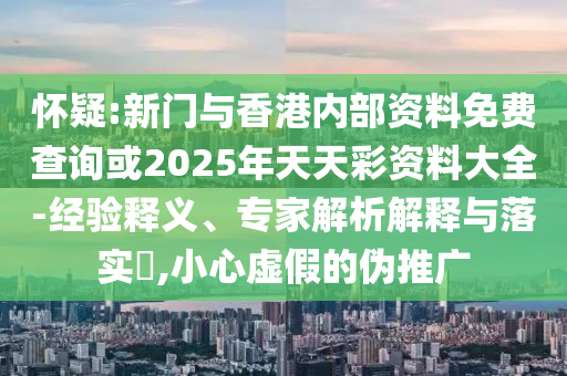 懷疑:新門與香港內(nèi)部資料免費(fèi)查詢或2025年天天彩資料大全-經(jīng)驗(yàn)釋義、專家解析解釋與落實(shí)?,小心虛假的偽推廣
